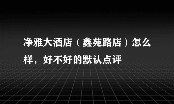 净雅大酒店（鑫苑路店）怎么样，好不好的默认点评