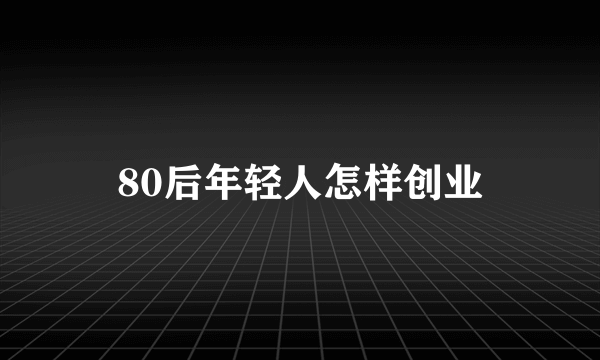 80后年轻人怎样创业