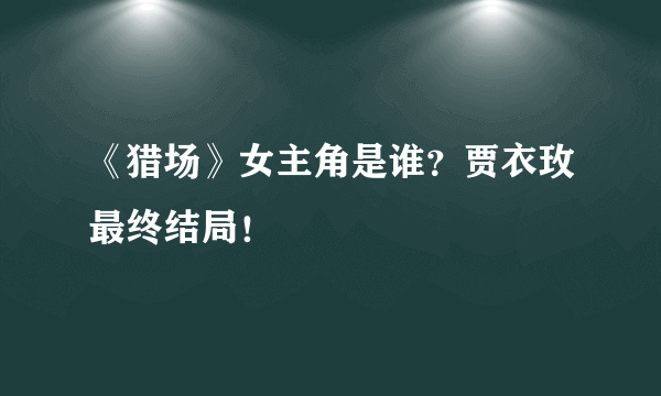 《猎场》女主角是谁？贾衣玫最终结局！