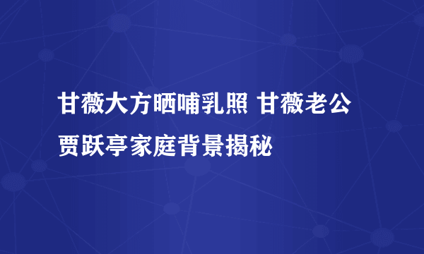 甘薇大方晒哺乳照 甘薇老公贾跃亭家庭背景揭秘