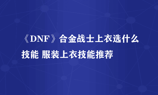 《DNF》合金战士上衣选什么技能 服装上衣技能推荐