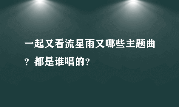 一起又看流星雨又哪些主题曲？都是谁唱的？