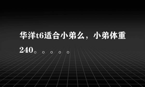 华洋t6适合小弟么，小弟体重240。。。。。