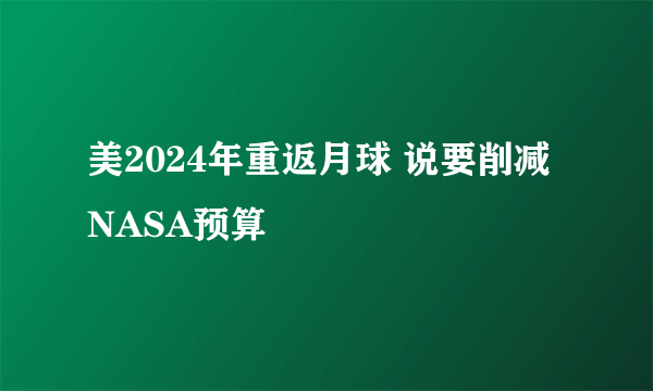 美2024年重返月球 说要削减NASA预算