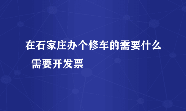 在石家庄办个修车的需要什么  需要开发票