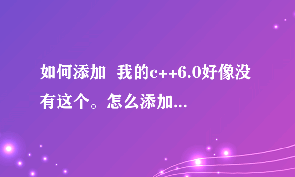 如何添加  我的c++6.0好像没有这个。怎么添加啊？ 谢谢好心人指导，本人新手。