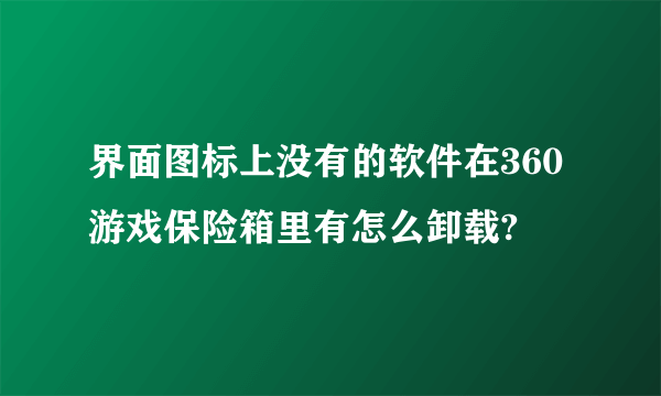 界面图标上没有的软件在360游戏保险箱里有怎么卸载?