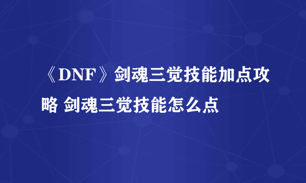 《DNF》剑魂三觉技能加点攻略 剑魂三觉技能怎么点