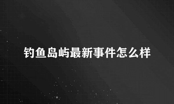 钓鱼岛屿最新事件怎么样