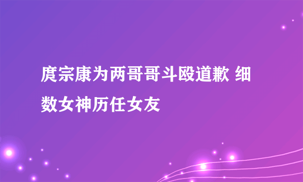 庹宗康为两哥哥斗殴道歉 细数女神历任女友