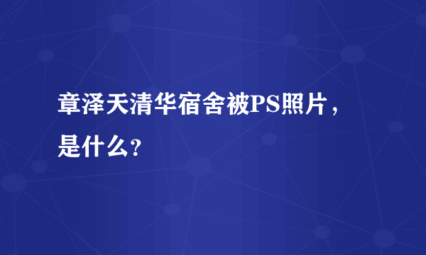 章泽天清华宿舍被PS照片，是什么？