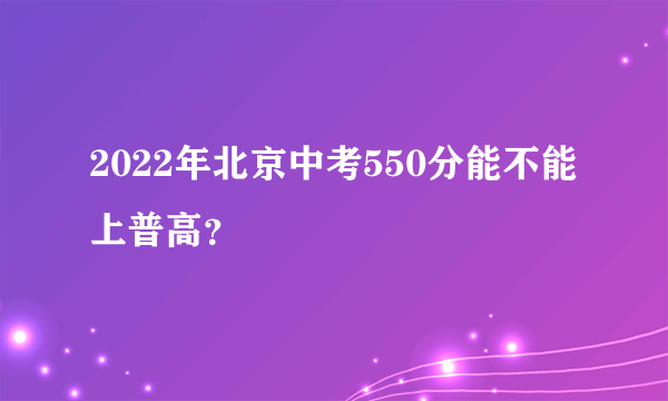 2022年北京中考550分能不能上普高？