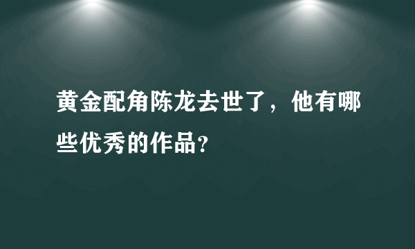 黄金配角陈龙去世了，他有哪些优秀的作品？