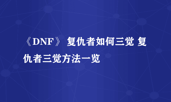 《DNF》 复仇者如何三觉 复仇者三觉方法一览