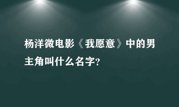 杨洋微电影《我愿意》中的男主角叫什么名字？