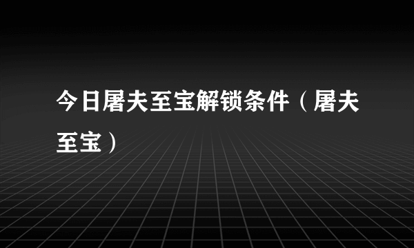 今日屠夫至宝解锁条件（屠夫至宝）