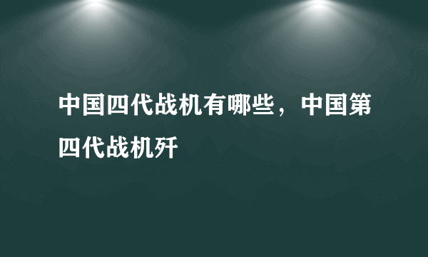 中国四代战机有哪些，中国第四代战机歼