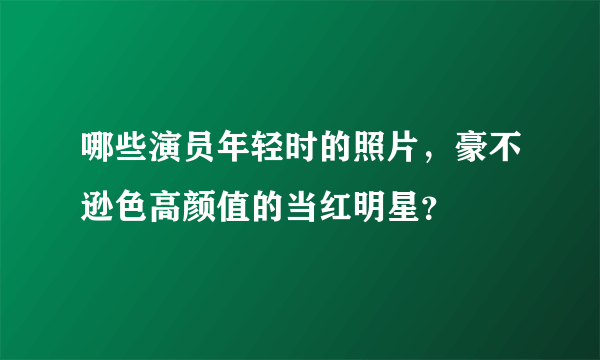 哪些演员年轻时的照片，豪不逊色高颜值的当红明星？