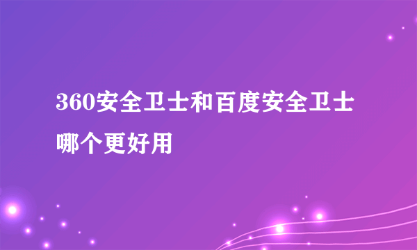 360安全卫士和百度安全卫士哪个更好用