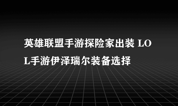 英雄联盟手游探险家出装 LOL手游伊泽瑞尔装备选择