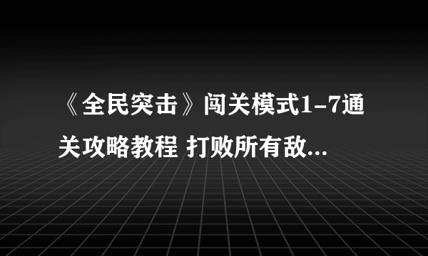 《全民突击》闯关模式1-7通关攻略教程 打败所有敌人 成为最强的战士