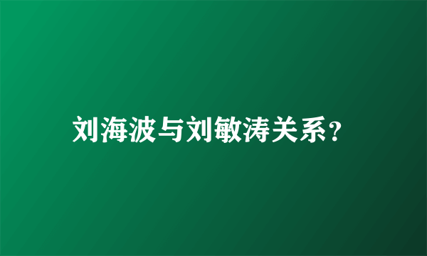 刘海波与刘敏涛关系？