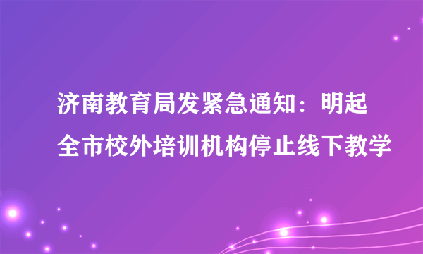 济南教育局发紧急通知：明起全市校外培训机构停止线下教学