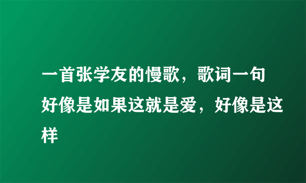 一首张学友的慢歌，歌词一句好像是如果这就是爱，好像是这样