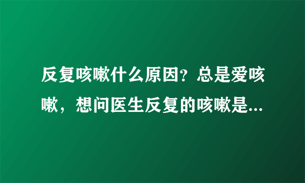 反复咳嗽什么原因？总是爱咳嗽，想问医生反复的咳嗽是什么原因？