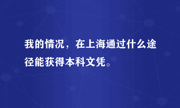 我的情况，在上海通过什么途径能获得本科文凭。