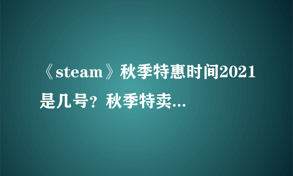 《steam》秋季特惠时间2021是几号？秋季特卖2021时间介绍