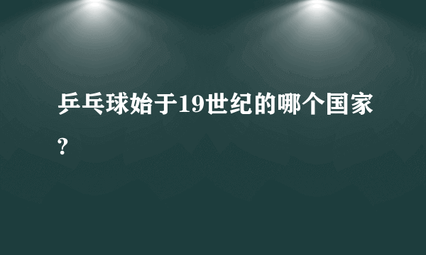 乒乓球始于19世纪的哪个国家?