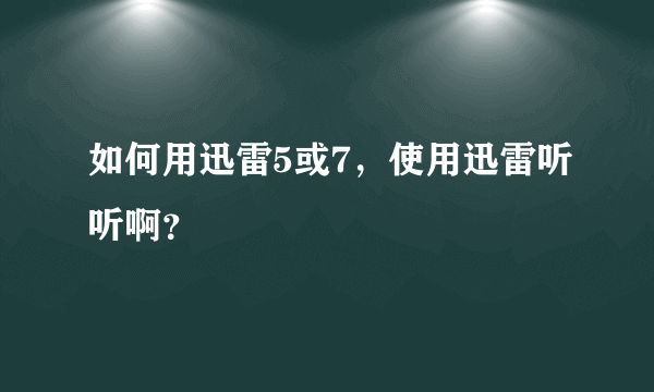 如何用迅雷5或7，使用迅雷听听啊？