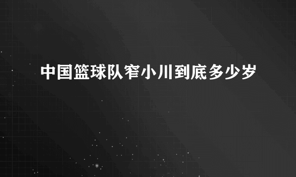 中国篮球队窄小川到底多少岁