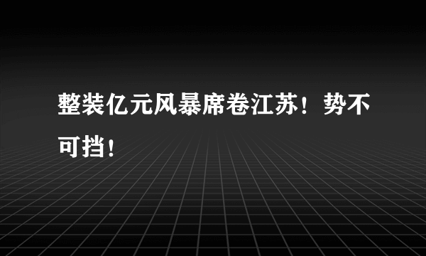 整装亿元风暴席卷江苏！势不可挡！