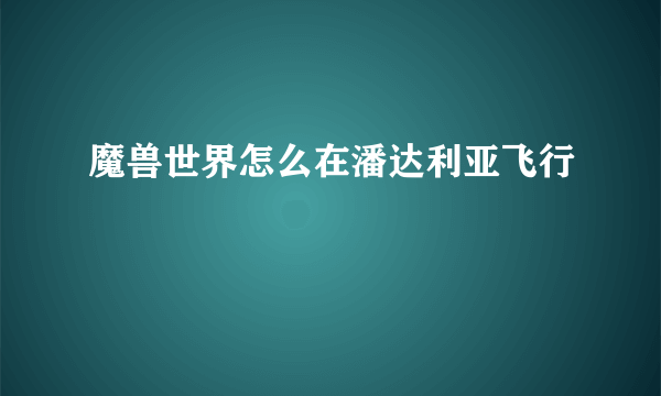 魔兽世界怎么在潘达利亚飞行