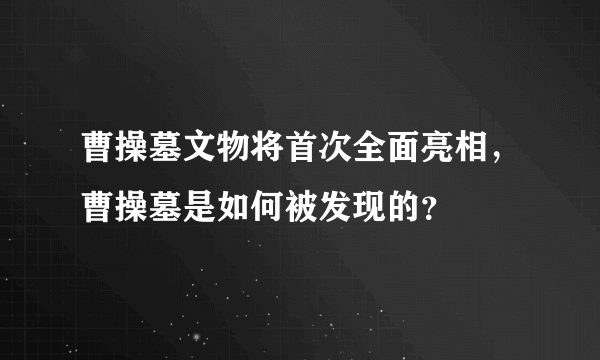 曹操墓文物将首次全面亮相，曹操墓是如何被发现的？