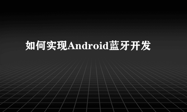 如何实现Android蓝牙开发