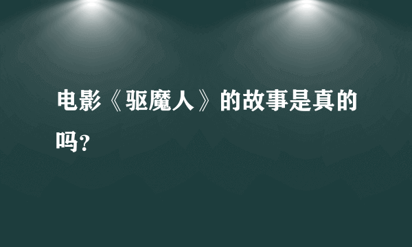 电影《驱魔人》的故事是真的吗？