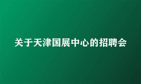 关于天津国展中心的招聘会