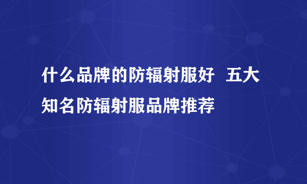 什么品牌的防辐射服好  五大知名防辐射服品牌推荐