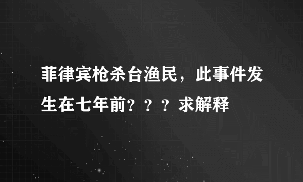 菲律宾枪杀台渔民，此事件发生在七年前？？？求解释