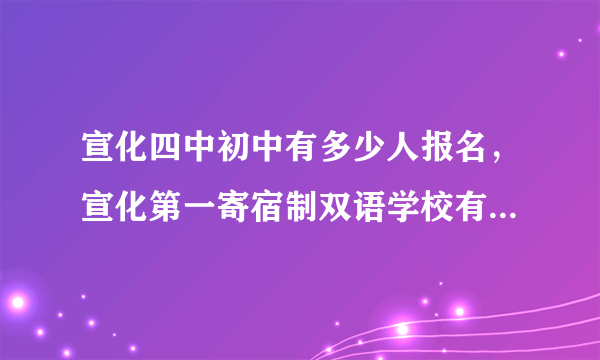 宣化四中初中有多少人报名，宣化第一寄宿制双语学校有几个被录取？急