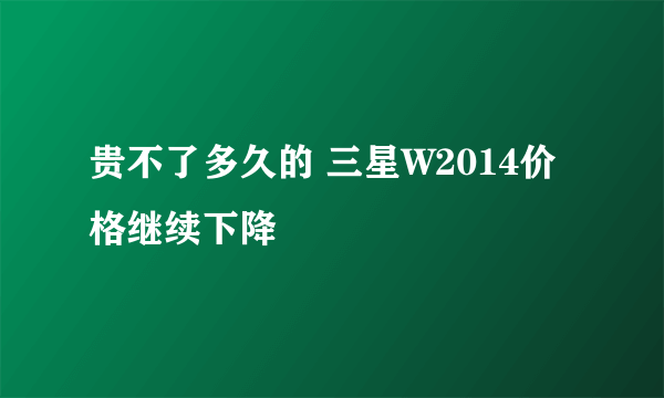 贵不了多久的 三星W2014价格继续下降