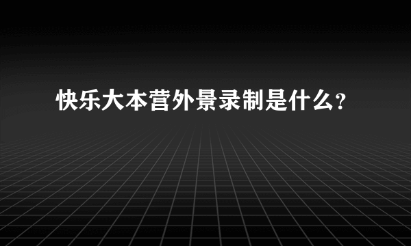 快乐大本营外景录制是什么？