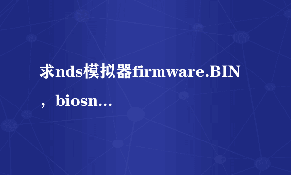 求nds模拟器firmware.BIN，biosnds7.rom，biosnds9.rom三个文件