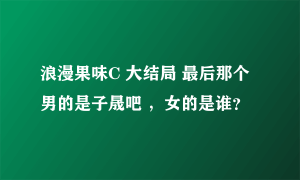 浪漫果味C 大结局 最后那个男的是子晟吧 ，女的是谁？