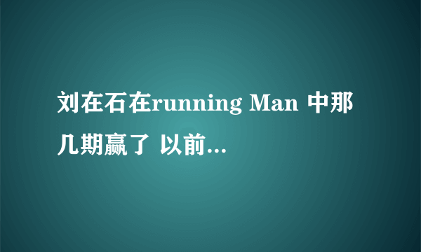 刘在石在running Man 中那几期赢了 以前的都可以