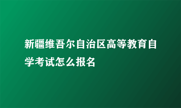 新疆维吾尔自治区高等教育自学考试怎么报名