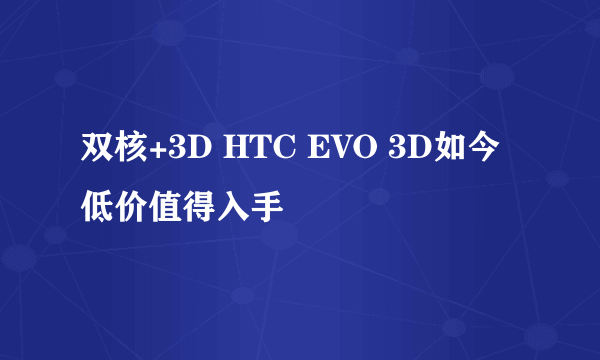 双核+3D HTC EVO 3D如今低价值得入手